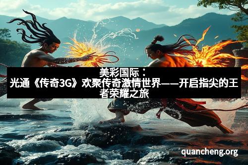美彩国际:光通《传奇3G》欢聚传奇激情世界——开启指尖的王者荣耀之旅