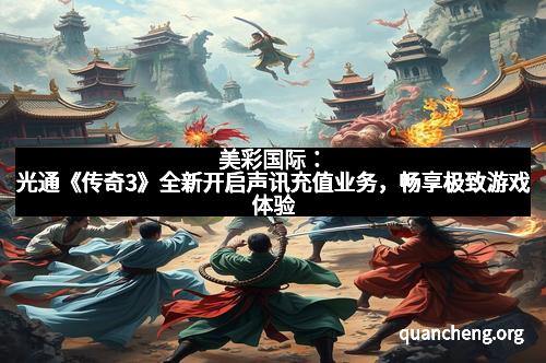 美彩国际:光通《传奇3》全新开启声讯充值业务,畅享极致游戏体验